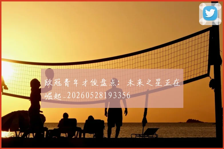 欧冠青年才俊盘点：未来之星正在崛起_20260528193356