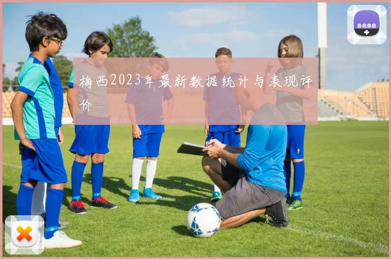 梅西2023年最新数据统计与表现评价