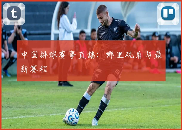 中国排球赛事直播:哪里观看与最新赛程