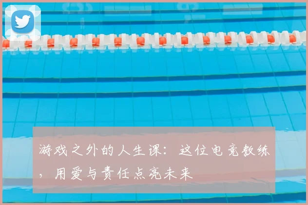游戏之外的人生课:这位电竞教练,用爱与责任点亮未来