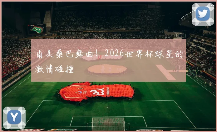 南美桑巴舞曲!2026世界杯球星的激情碰撞