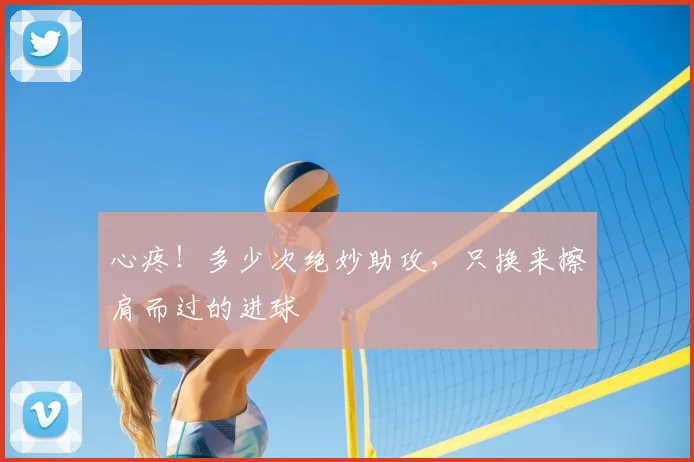 心疼！多少次绝妙助攻，只换来擦肩而过的进球