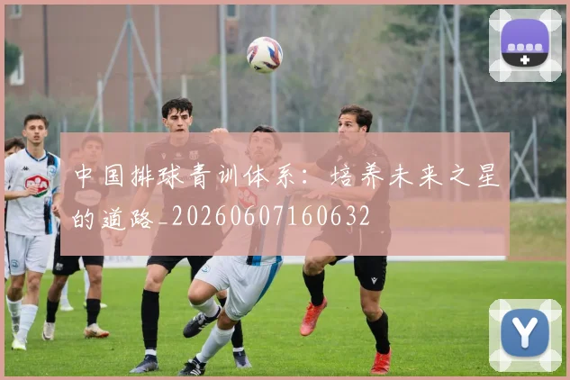中国排球青训体系：培养未来之星的道路_20260607160632