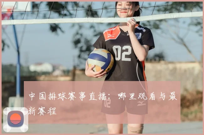 中国排球赛事直播:哪里观看与最新赛程