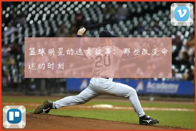 篮球明星的选秀故事:那些改变命运的时刻