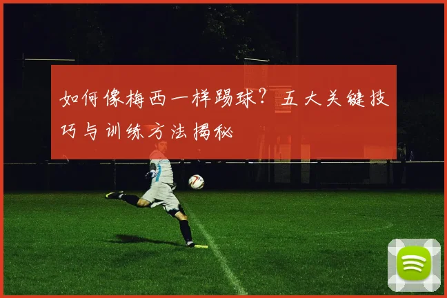 如何像梅西一样踢球？五大关键技巧与训练方法揭秘