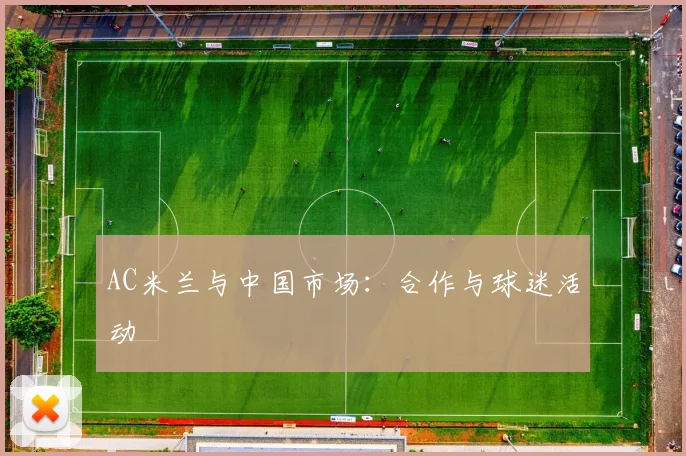 AC米兰与中国市场:合作与球迷活动