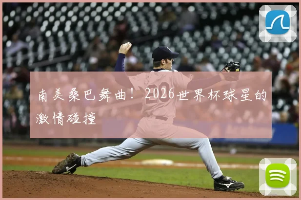 南美桑巴舞曲！2026世界杯球星的激情碰撞