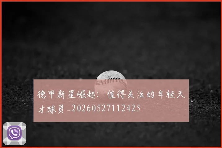 德甲新星崛起：值得关注的年轻天才球员_20260527112425