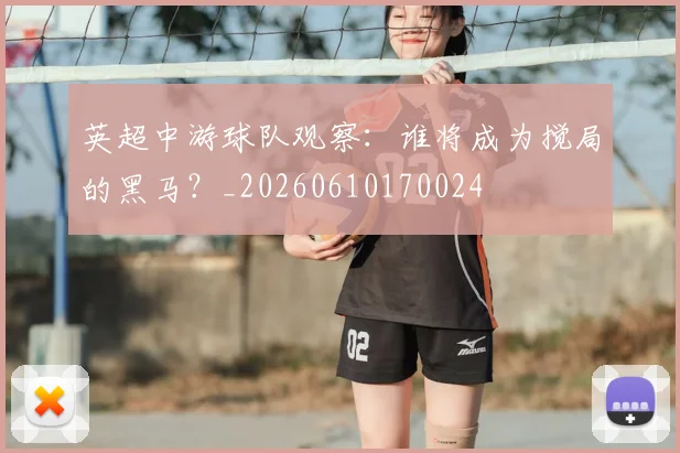 英超中游球队观察：谁将成为搅局的黑马？_20260610170024