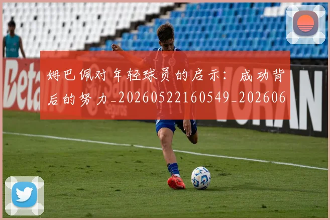 姆巴佩对年轻球员的启示:成功背后的努力_20260522160549_20260609132754