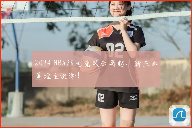 2024 NBA2K电竞风云再起，新王加冕谁主沉浮！