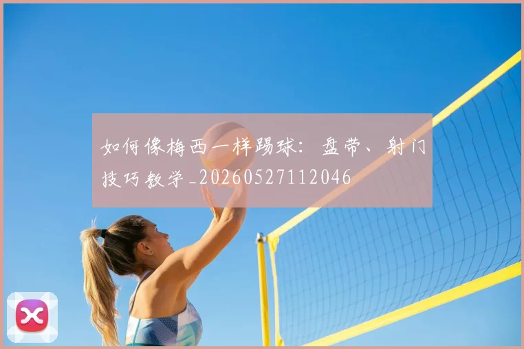 如何像梅西一样踢球：盘带、射门技巧教学_20260527112046