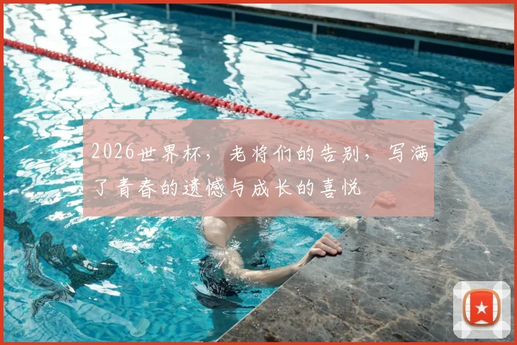 2026世界杯，老将们的告别，写满了青春的遗憾与成长的喜悦