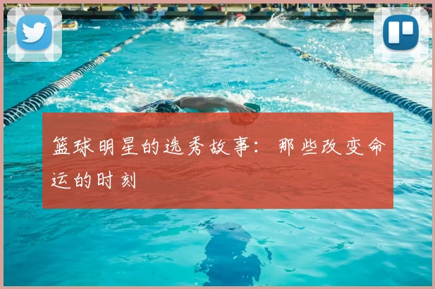 篮球明星的选秀故事:那些改变命运的时刻