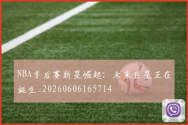 NBA季后赛新星崛起:未来巨星正在诞生_20260606165714