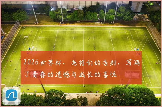 2026世界杯，老将们的告别，写满了青春的遗憾与成长的喜悦