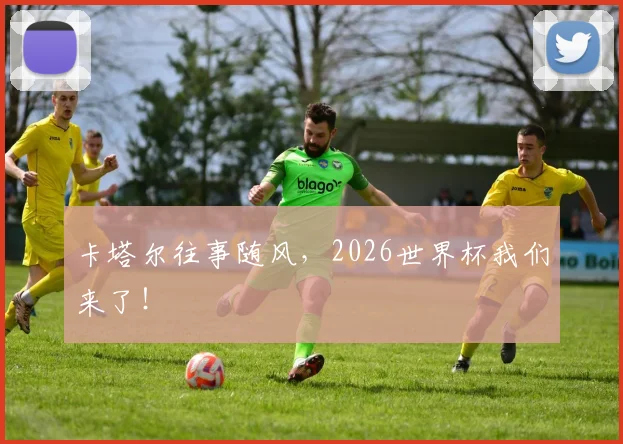 卡塔尔往事随风,2026世界杯我们来了!