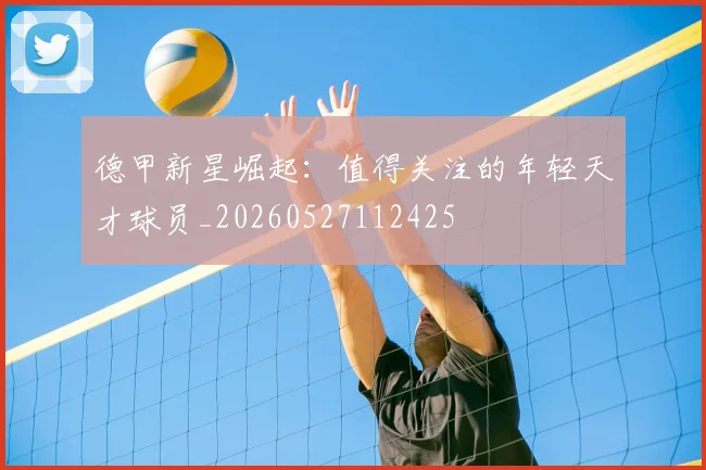 德甲新星崛起：值得关注的年轻天才球员_20260527112425