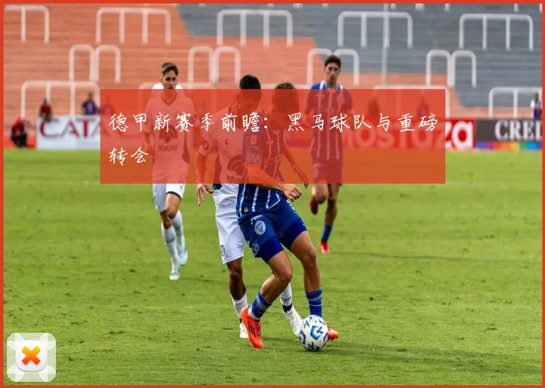 德甲新赛季前瞻：黑马球队与重磅转会