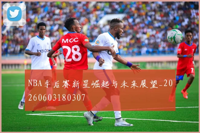 NBA季后赛新星崛起与未来展望_20260603180307