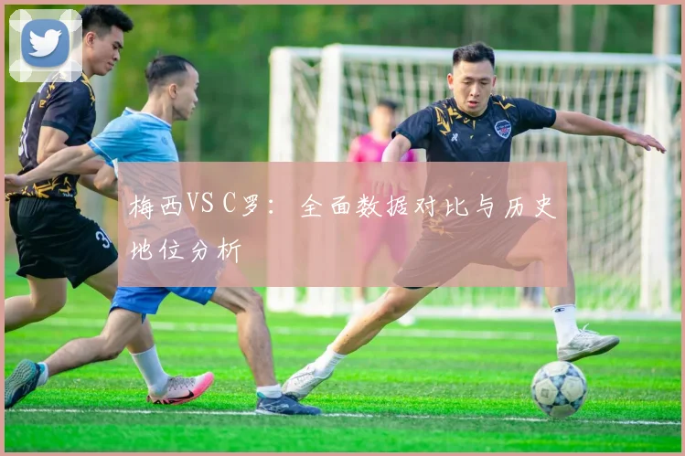 梅西VS C罗:全面数据对比与历史地位分析