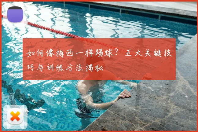 如何像梅西一样踢球？五大关键技巧与训练方法揭秘