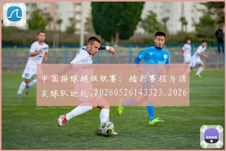 中国排球超级联赛:精彩赛程与顶尖球队巡礼_20260526143323_20260607160630