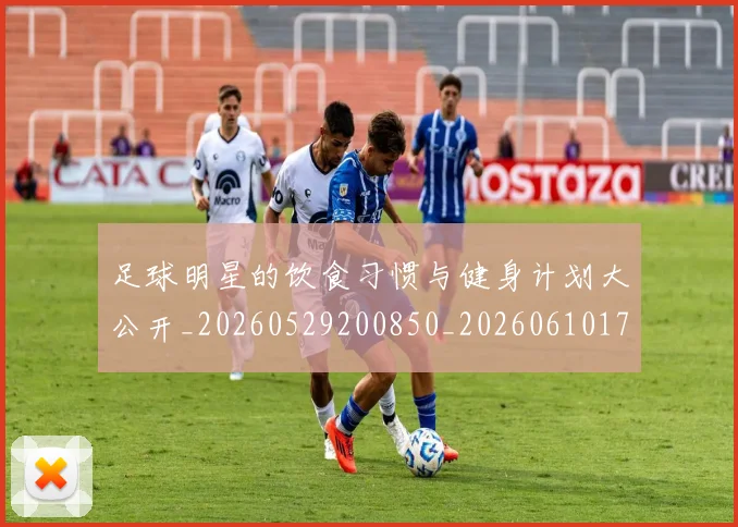 足球明星的饮食习惯与健身计划大公开_20260529200850_20260610170345