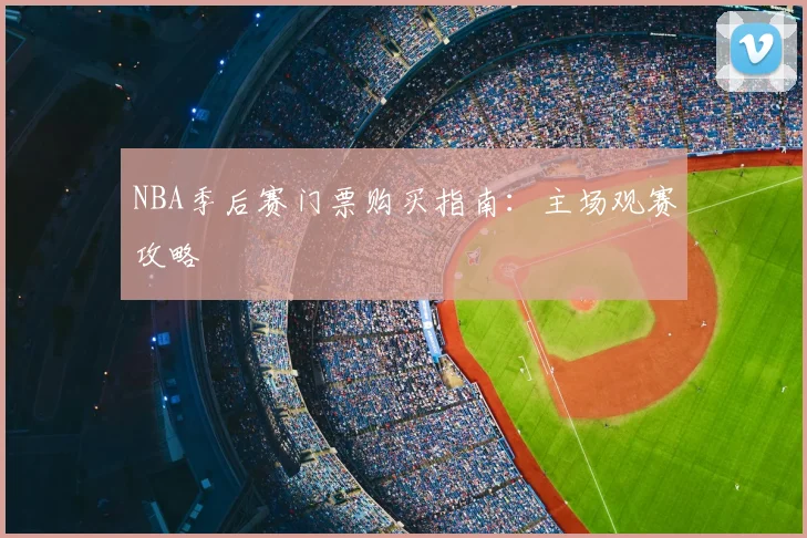 NBA季后赛门票购买指南:主场观赛攻略