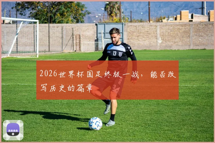 2026世界杯国足终极一战，能否改写历史的篇章