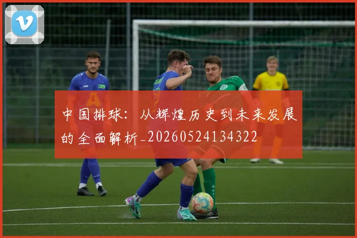 中国排球:从辉煌历史到未来发展的全面解析_20260524134322