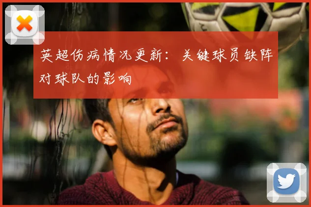 英超伤病情况更新：关键球员缺阵对球队的影响