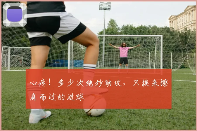 心疼！多少次绝妙助攻，只换来擦肩而过的进球
