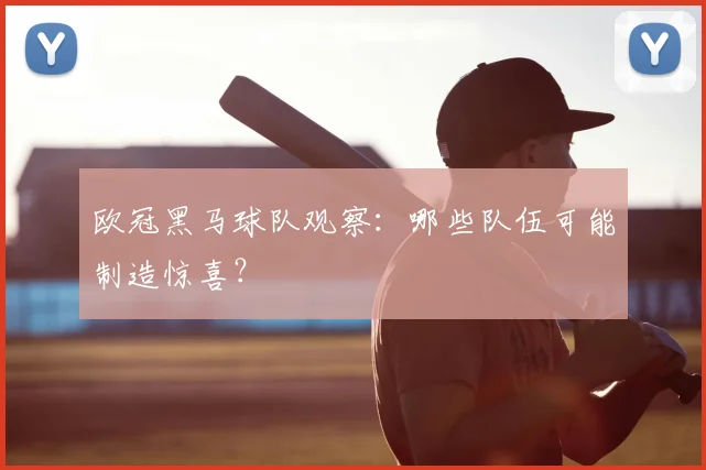 欧冠黑马球队观察：哪些队伍可能制造惊喜？