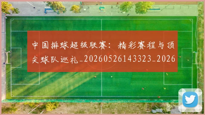 中国排球超级联赛:精彩赛程与顶尖球队巡礼_20260526143323_20260607160630